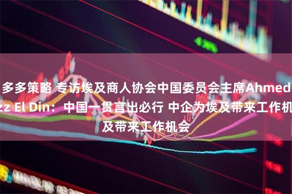 多多策略 专访埃及商人协会中国委员会主席Ahmed Ezz El Din：中国一贯言出必行 中企为埃及带来工作机会