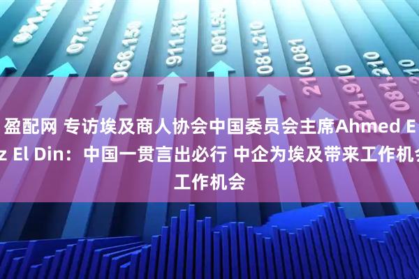 盈配网 专访埃及商人协会中国委员会主席Ahmed Ezz El Din：中国一贯言出必行 中企为埃及带来工作机会