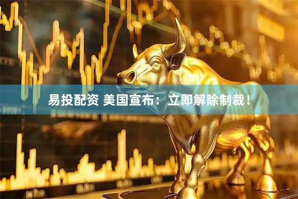 易投配资 美国宣布：立即解除制裁！
