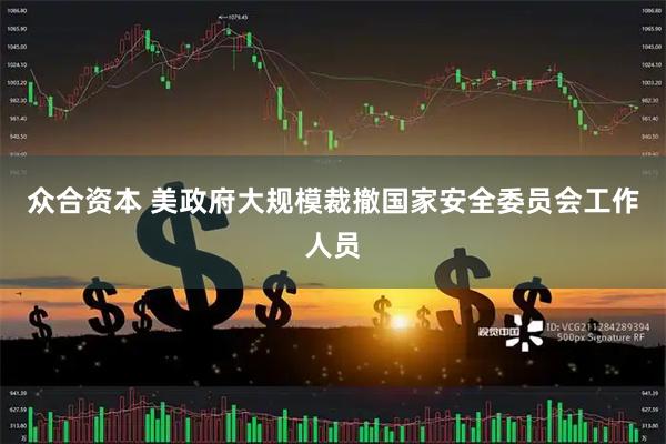 众合资本 美政府大规模裁撤国家安全委员会工作人员