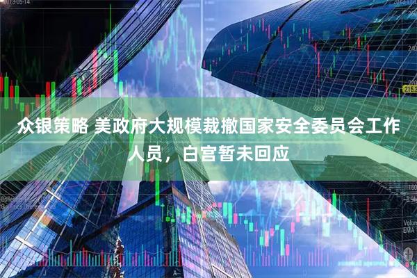 众银策略 美政府大规模裁撤国家安全委员会工作人员，白宫暂未回应