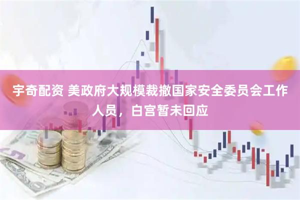 宇奇配资 美政府大规模裁撤国家安全委员会工作人员，白宫暂未回应
