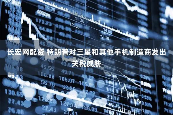 长宏网配资 特朗普对三星和其他手机制造商发出关税威胁