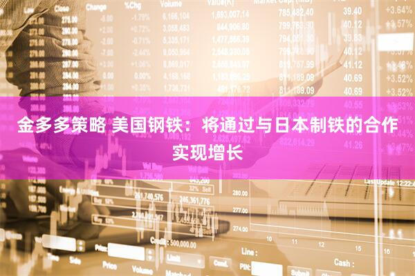 金多多策略 美国钢铁：将通过与日本制铁的合作实现增长