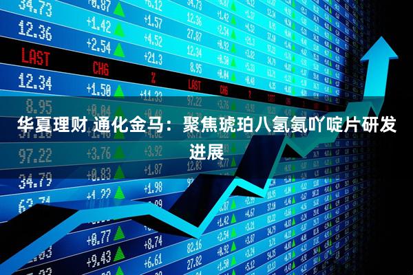 华夏理财 通化金马：聚焦琥珀八氢氨吖啶片研发进展