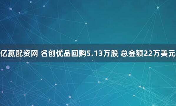 亿赢配资网 名创优品回购5.13万股 总金额22万美元