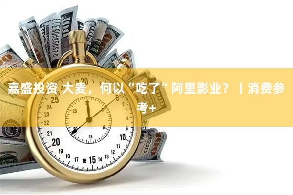 嘉盛投资 大麦，何以“吃了”阿里影业？丨消费参考+