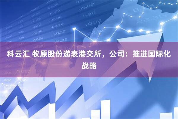 科云汇 牧原股份递表港交所，公司：推进国际化战略