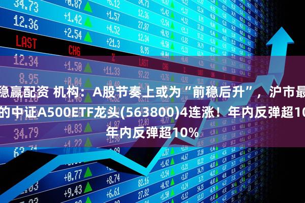 稳赢配资 机构：A股节奏上或为“前稳后升”，沪市最大的中证A500ETF龙头(563800)4连涨！年内反弹超10%