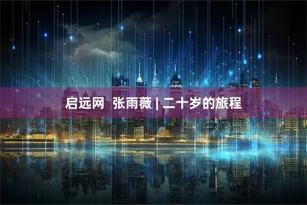 启远网  张雨薇 | 二十岁的旅程