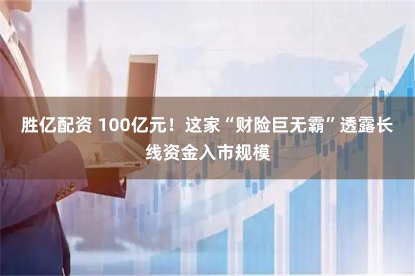 胜亿配资 100亿元!这家“财险巨无霸”透露长线资金入市规模