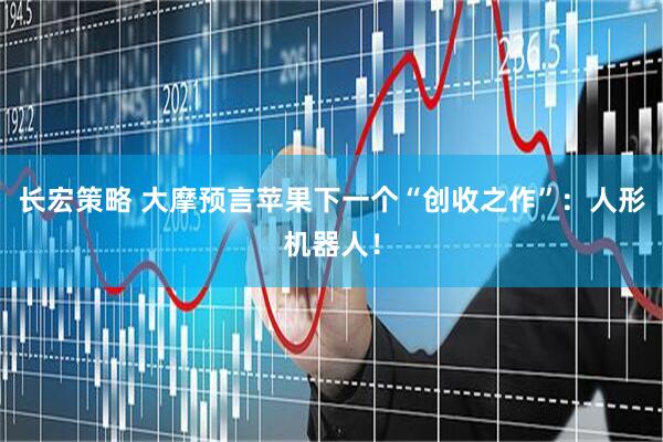 长宏策略 大摩预言苹果下一个“创收之作”：人形机器人！