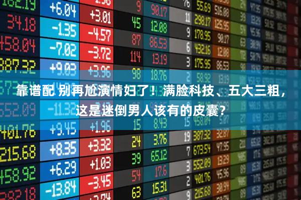 靠谱配 别再尬演情妇了！满脸科技、五大三粗，这是迷倒男人该有的皮囊？