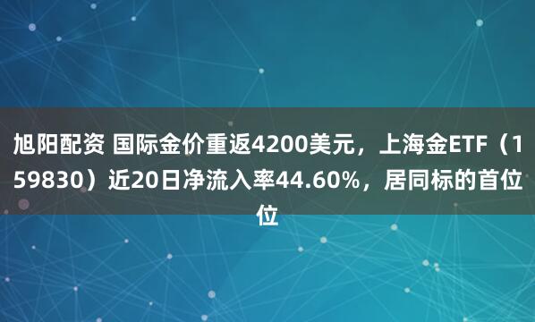 旭阳配资 国际金价重返4200美元，上海金ETF（159830）近20日净流入率44.60%，居同标的首位