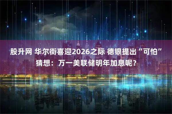 股升网 华尔街喜迎2026之际 德银提出“可怕”猜想：万一美联储明年加息呢？