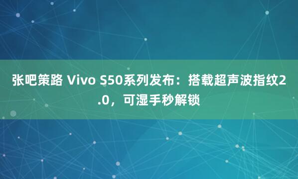 张吧策路 Vivo S50系列发布：搭载超声波指纹2.0，可湿手秒解锁
