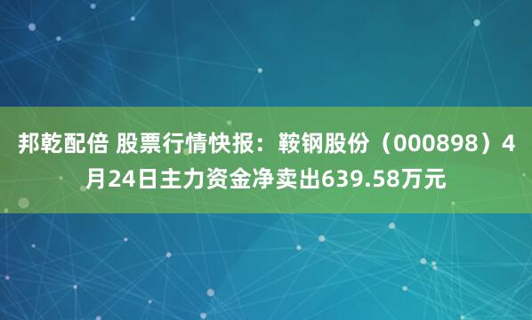 邦乾配倍 股票行情快报：鞍钢股份（000898）4月24日主力资金净卖出639.58万元