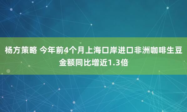 杨方策略 今年前4个月上海口岸进口非洲咖啡生豆金额同比增近1.3倍