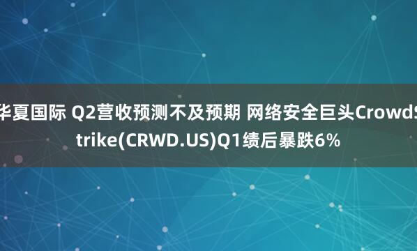 华夏国际 Q2营收预测不及预期 网络安全巨头CrowdStrike(CRWD.US)Q1绩后暴跌6%