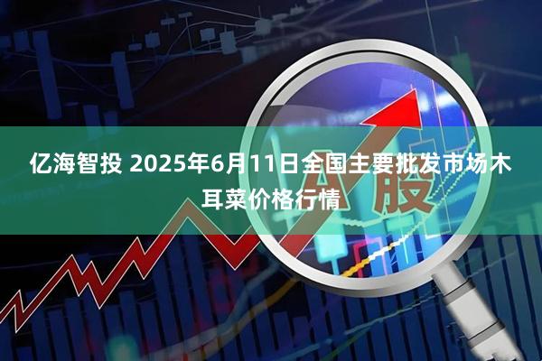 亿海智投 2025年6月11日全国主要批发市场木耳菜价格行情