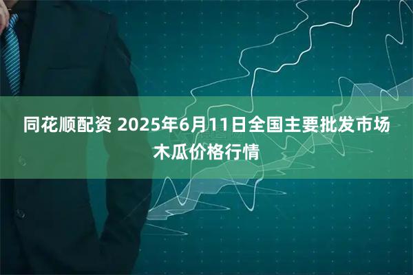 同花顺配资 2025年6月11日全国主要批发市场木瓜价格行情