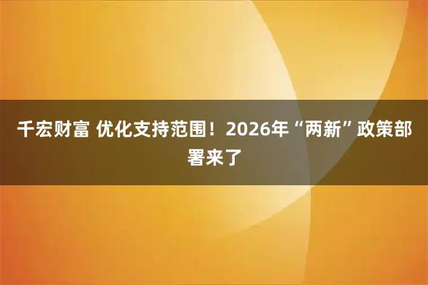 千宏财富 优化支持范围！2026年“两新”政策部署来了