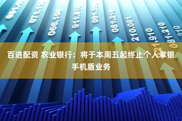 百进配资 农业银行:将于本周五起终止个人掌银手机盾业务