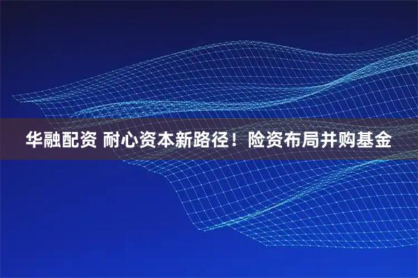 华融配资 耐心资本新路径！险资布局并购基金