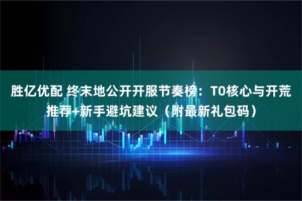 胜亿优配 终末地公开开服节奏榜：T0核心与开荒推荐+新手避坑建议（附最新礼包码）