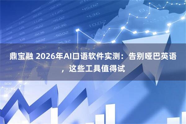 鼎宝融 2026年AI口语软件实测：告别哑巴英语，这些工具值得试