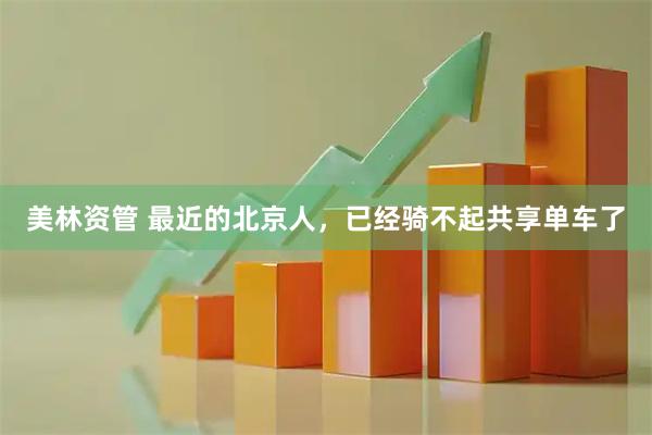 美林资管 最近的北京人,已经骑不起共享单车了