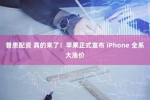 普患配资 真的来了!苹果正式宣布 iPhone 全系大涨价