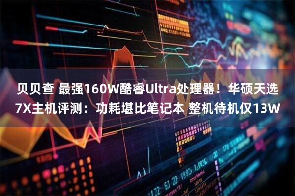 贝贝查 最强160W酷睿Ultra处理器！华硕天选7X主机评测：功耗堪比笔记本 整机待机仅13W