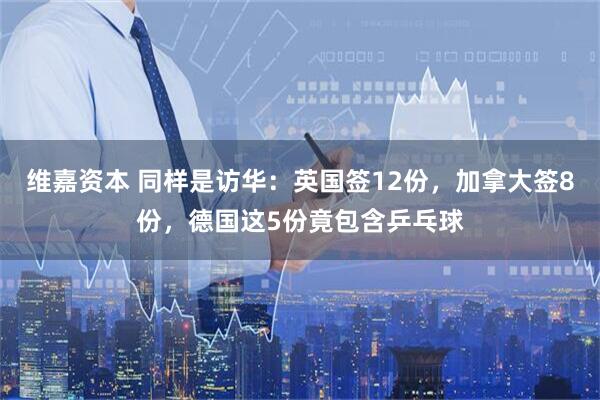 维嘉资本 同样是访华：英国签12份，加拿大签8份，德国这5份竟包含乒乓球