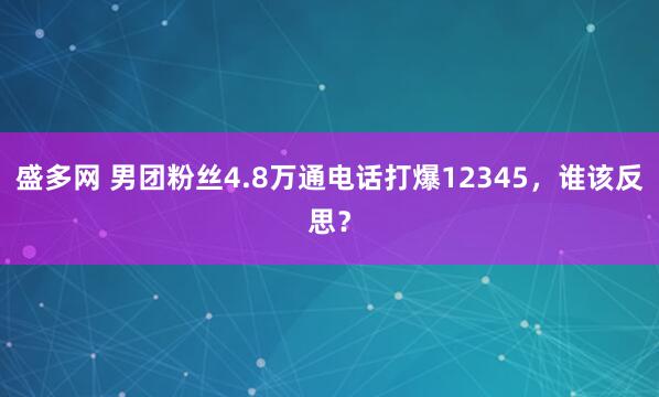 盛多网 男团粉丝4.8万通电话打爆12345，谁该反思？