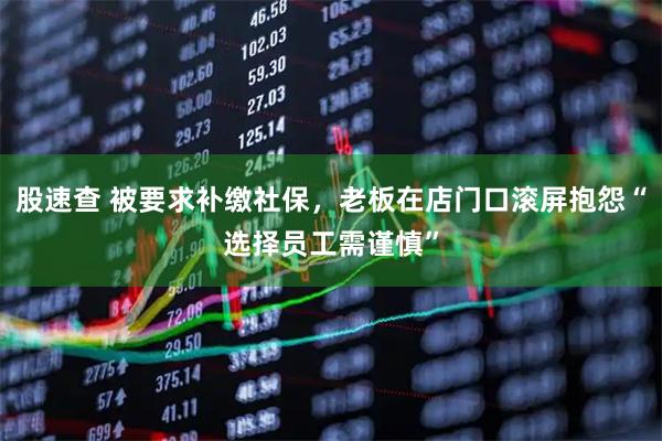 股速查 被要求补缴社保，老板在店门口滚屏抱怨“选择员工需谨慎”